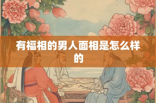 有福相的男人面相是怎么样的 有福相的男人面相是怎么样的