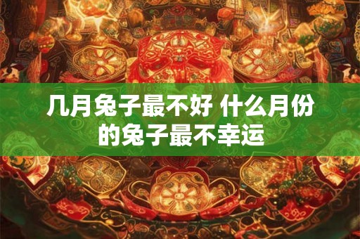 几月兔子最不好 什么月份的兔子最不幸运 几月兔子最不好 什么月份的兔子最不幸运