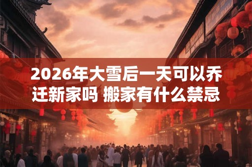 2026年大雪后一天可以乔迁新家吗 搬家有什么禁忌