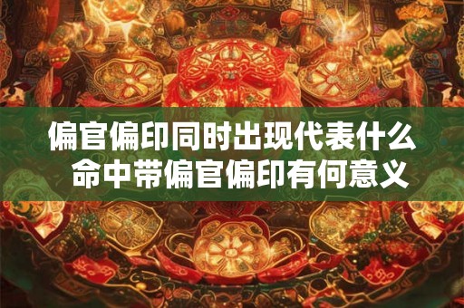 偏官偏印同时出现代表什么  命中带偏官偏印有何意义