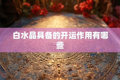 白水晶具备的开运作用有哪些