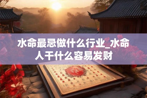 水命最忌做什么行业_水命人干什么容易发财