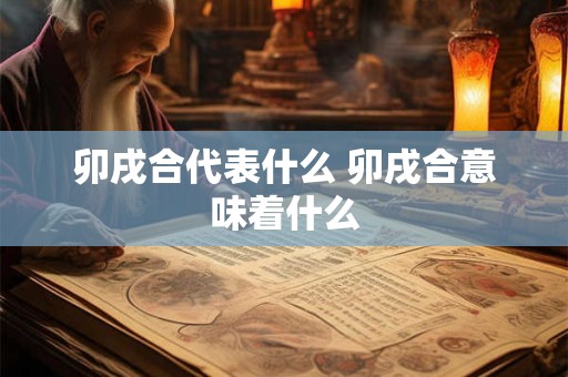 卯戌合代表什么 卯戌合意味着什么
