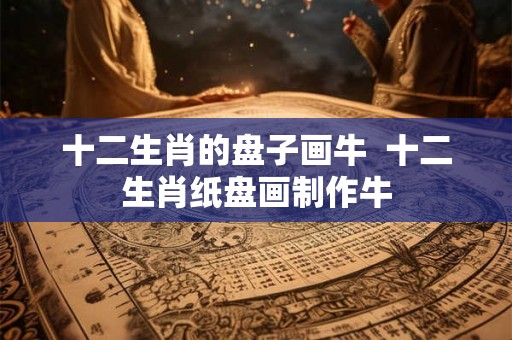 十二生肖的盘子画牛  十二生肖纸盘画制作牛