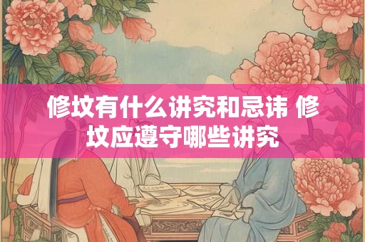 修坟有什么讲究和忌讳 修坟应遵守哪些讲究