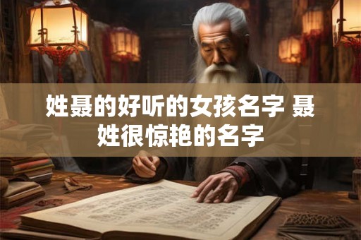 姓聂的好听的女孩名字 聂姓很惊艳的名字 姓聂的好听的女孩名字 聂姓很惊艳的名字