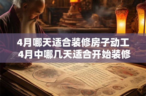 4月哪天适合装修房子动工 4月中哪几天适合开始装修房子动工 4月哪天适合装修房子动工 4月中哪几天适合开始装修房子动工