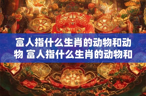富人指什么生肖的动物和动物 富人指什么生肖的动物和动物呢