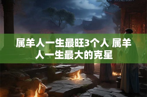 属羊人一生最旺3个人 属羊人一生最大的克星