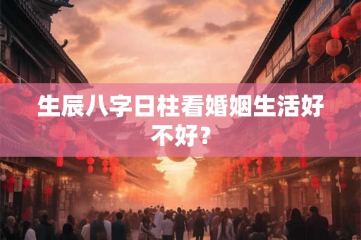 生辰八字日柱看婚姻生活好不好? 生辰八字日柱看婚姻生活好不好?