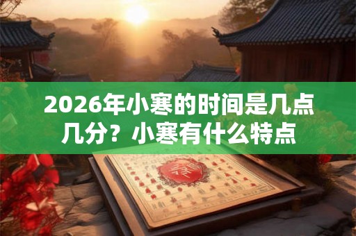 2026年小寒的时间是几点几分?小寒有什么特点 2026年小寒的时间是几点几分?小寒有什么特点