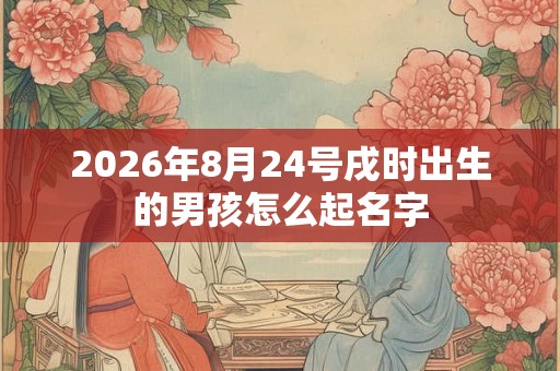 2026年8月24号戌时出生的男孩怎么起名字