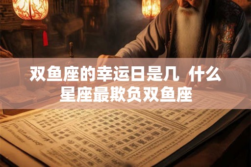 双鱼座的幸运日是几  什么星座最欺负双鱼座