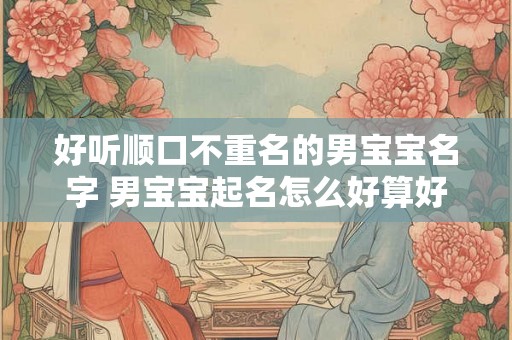 好听顺口不重名的男宝宝名字 男宝宝起名怎么好算好听