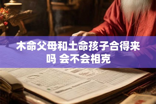 木命父母和土命孩子合得来吗 会不会相克 木命父母和土命孩子合得来吗 会不会相克