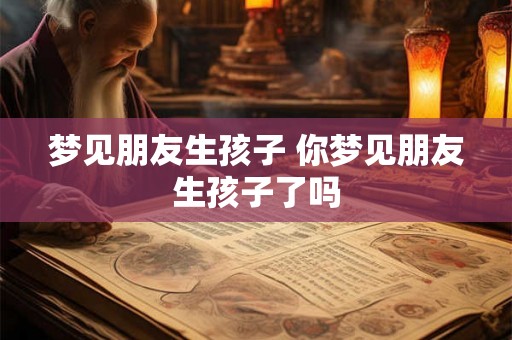 梦见朋友生孩子 你梦见朋友生孩子了吗