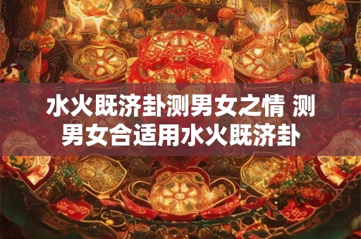 水火既济卦测男女之情 测男女合适用水火既济卦