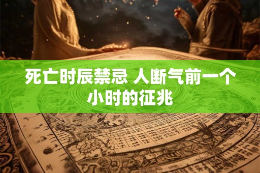 死亡时辰禁忌 人断气前一个小时的征兆 死亡时辰禁忌 人断气前一个小时的征兆