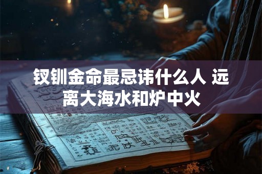钗钏金命最忌讳什么人 远离大海水和炉中火