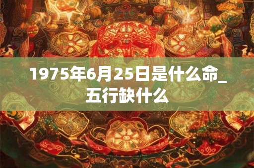 1975年6月25日是什么命_五行缺什么