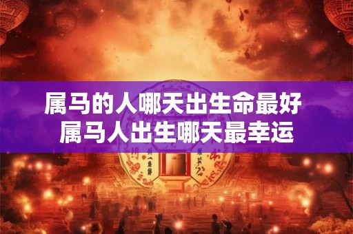 属马的人哪天出生命最好 属马人出生哪天最幸运 属马的人哪天出生命最好 属马人出生哪天最幸运