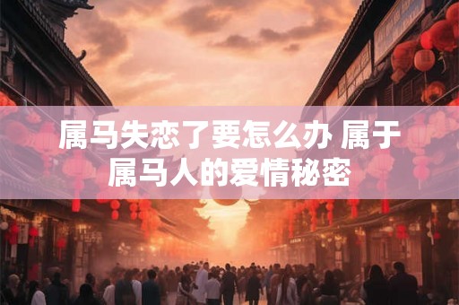 属马失恋了要怎么办 属于属马人的爱情秘密