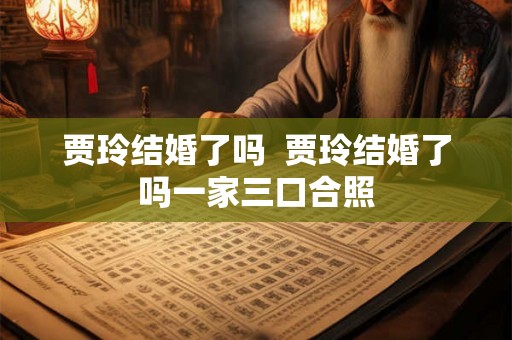 贾玲结婚了吗  贾玲结婚了吗一家三口合照