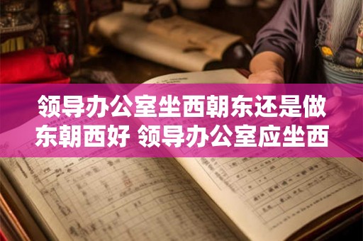 领导办公室坐西朝东还是做东朝西好 领导办公室应坐西朝东还是东朝西好