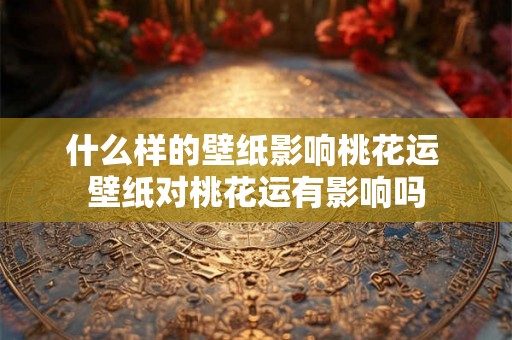 什么样的壁纸影响桃花运 壁纸对桃花运有影响吗 什么样的壁纸影响桃花运 壁纸对桃花运有影响吗
