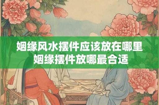 姻缘风水摆件应该放在哪里 姻缘摆件放哪最合适