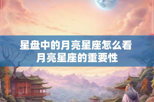 星盘中的月亮星座怎么看 月亮星座的重要性 星盘中的月亮星座怎么看 月亮星座的重要性