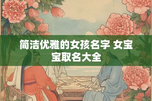 简洁优雅的女孩名字 女宝宝取名大全 简洁优雅的女孩名字 女宝宝取名大全