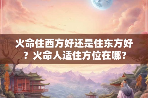 火命住西方好还是住东方好？火命人适住方位在哪？