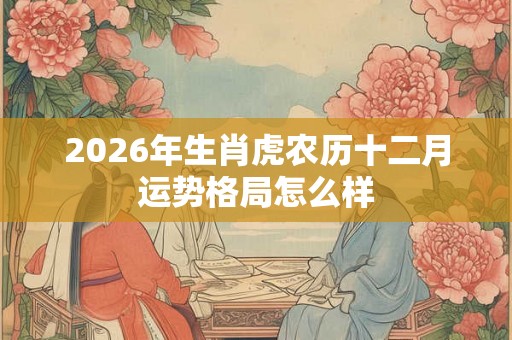 2026年生肖虎农历十二月运势格局怎么样