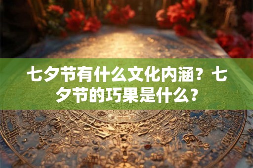 七夕节有什么文化内涵？七夕节的巧果是什么？