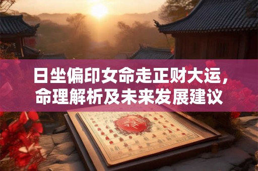 日坐偏印女命走正财大运,命理解析及未来发展建议 日坐偏印女命走正财大运,命理解析及未来发展建议