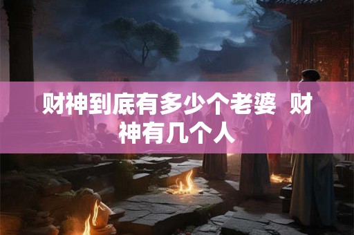 财神到底有多少个老婆  财神有几个人