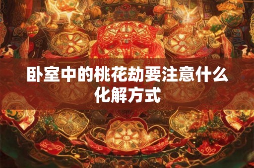 卧室中的桃花劫要注意什么化解方式 卧室中的桃花劫要注意什么化解方式