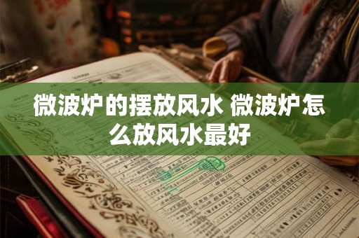 微波炉的摆放风水 微波炉怎么放风水最好 微波炉的摆放风水 微波炉怎么放风水最好