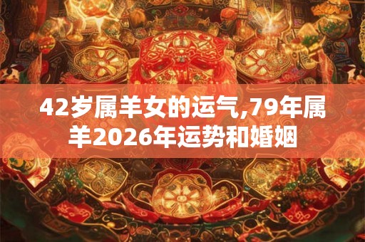 42岁属羊女的运气,79年属羊2026年运势和婚姻