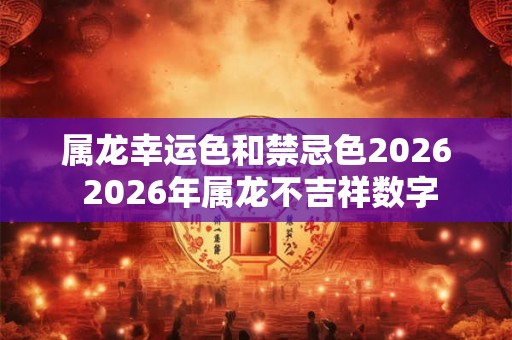 属龙幸运色和禁忌色2026 2026年属龙不吉祥数字 属龙幸运色和禁忌色2026 2026年属龙不吉祥数字