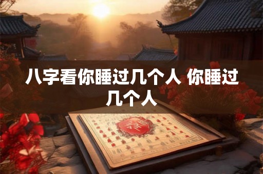 八字看你睡过几个人 你睡过几个人