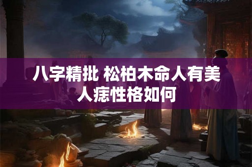 八字精批 松柏木命人有美人痣性格如何 八字精批 松柏木命人有美人痣性格如何