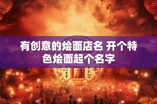 有创意的烩面店名 开个特色烩面起个名字 有创意的烩面店名 开个特色烩面起个名字