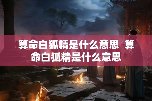 算命白狐精是什么意思  算命白狐精是什么意思