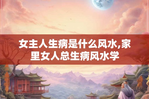 女主人生病是什么风水,家里女人总生病风水学