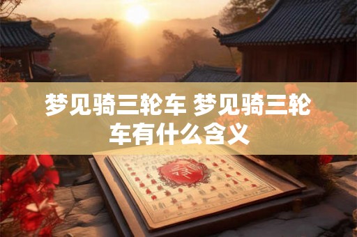 梦见骑三轮车 梦见骑三轮车有什么含义