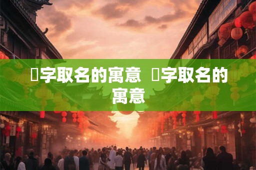 荍字取名的寓意 峈字取名的寓意 荍字取名的寓意 峈字取名的寓意