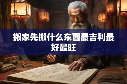 搬家先搬什么东西最吉利最好最旺