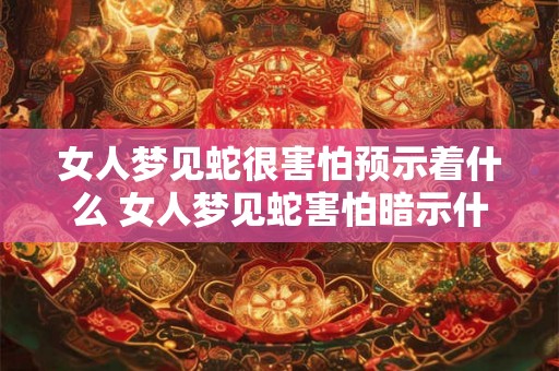 女人梦见蛇很害怕预示着什么 女人梦见蛇害怕暗示什么